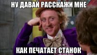 ну давай расскажи мне как печатает станок