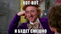 вот-вот и будет смешно