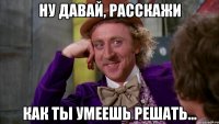 ну давай, расскажи как ты умеешь решать...