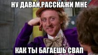ну давай,расскажи мне как ты багаешь свап