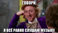 говори, я всё равно слушаю музыку