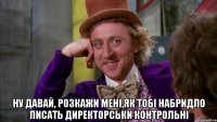  ну давай, розкажи мені,як тобі набридло писать директорськи контрольні