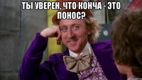 ты уверен, что конча - это понос? 
