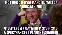 моё лицо когда макс пытается доказать мне что атеизм и сатанизм это круто, а христианство религия дебилов