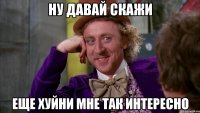 ну давай скажи еще хуйни мне так интересно
