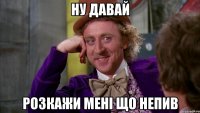 ну давай розкажи мені що непив