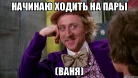 начинаю ходить на пары (ваня)