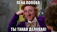 лена попова, ты такая деловая)