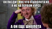 он пиздит мне что я школота но я же на первом курсе а он еще школота