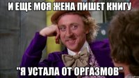 и еще моя жена пишет книгу "я устала от оргазмов"
