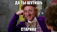 да ты шутишь старина
