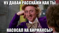 ну давай расскажи как ты насосал на айрмаксы?