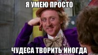 я умею просто чудеса творить иногда