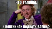 что, гапоша, к новенькой подкатываешь?