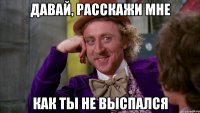 давай, расскажи мне как ты не выспался