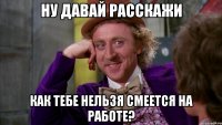 ну давай расскажи как тебе нельзя смеется на работе?