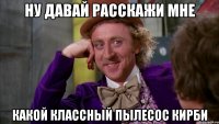 ну давай расскажи мне какой классный пылесос кирби
