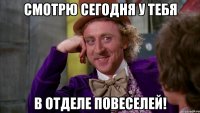 смотрю сегодня у тебя в отделе повеселей!