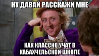 ну давай расскажи мне как классно учат в кабахчельской школе