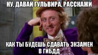 ну, давай гульвира, расскажи как ты будешь сдавать экзамен в гибдд