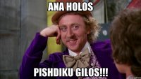 ana holos pishdiku gilos!!!