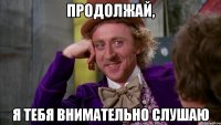 продолжай, я тебя внимательно слушаю