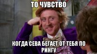 то чувство когда сева бегает от тебя по рингу