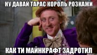 ну давай тарас король розкажи как ти майнкрафт задротил