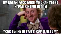ну давай расскажи мне как ты не играл в комп летом "как ты не играл в комп летом"