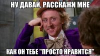 ну давай, расскажи мне как он тебе "просто нравится"