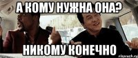 а кому нужна она? никому конечно