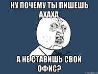 ну почему ты пишешь ахаха а не ставишь свой офис?