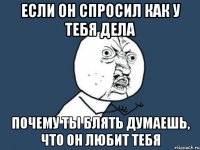 если он спросил как у тебя дела почему ты блять думаешь, что он любит тебя