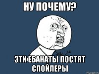 ну почему? эти ебанаты постят спойлеры