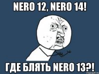 nero 12, nero 14! где блять nero 13?!