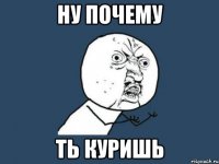 ну почему ть куришь