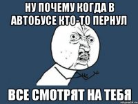 ну почему когда в автобусе кто-то пернул все смотрят на тебя