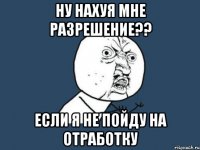 ну нахуя мне разрешение?? если я не пойду на отработку