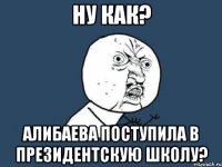 ну как? алибаева поступила в президентскую школу?