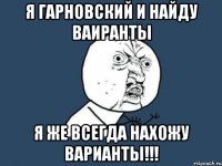 я гарновский и найду ваиранты я же всегда нахожу варианты!!!