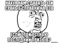 нахуя нам сдавать эти сраные справки на озв если этой осенью последний призыв?