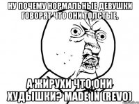 ну почему нормальные девушки говорят что они толстые, а жирухи что они худышки? made in (revo)