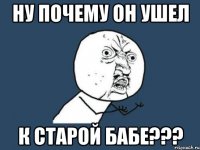 ну почему он ушел к старой бабе???