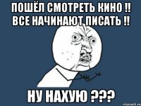 пошёл смотреть кино !! все начинают писать !! ну нахую ???