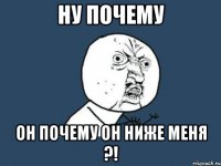 ну почему он почему он ниже меня ?!