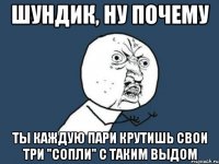 шундик, ну почему ты каждую пари крутишь свои три "сопли" с таким выдом