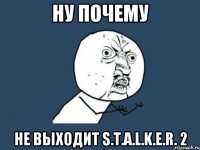 ну почему не выходит s.t.a.l.k.e.r. 2