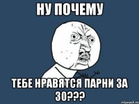 ну почему тебе нравятся парни за 30???