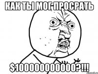 как ты мог просрать $100000000000?!!!