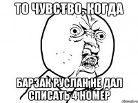 то чувство, когда барзак руслан не дал списать 4 номер